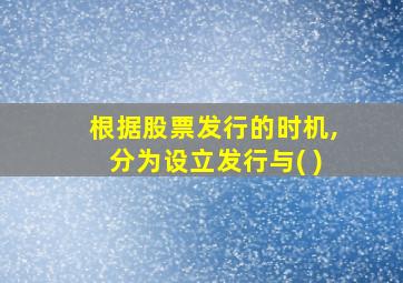 根据股票发行的时机,分为设立发行与( )